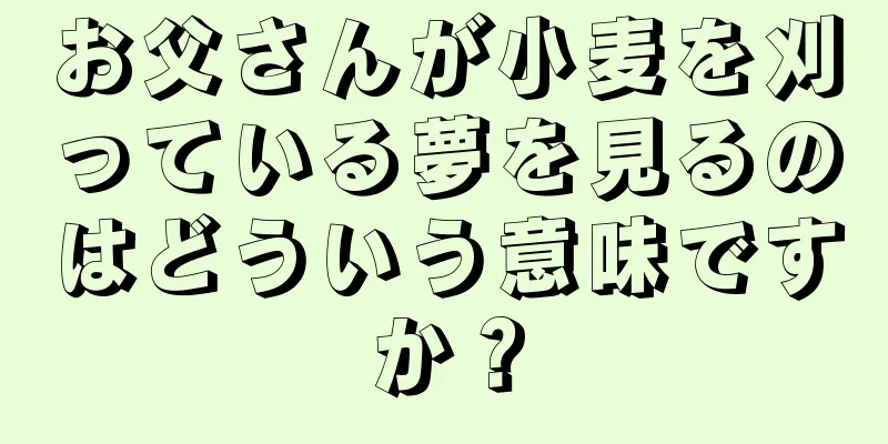 お父さんが小麦を刈っている夢を見るのはどういう意味ですか？