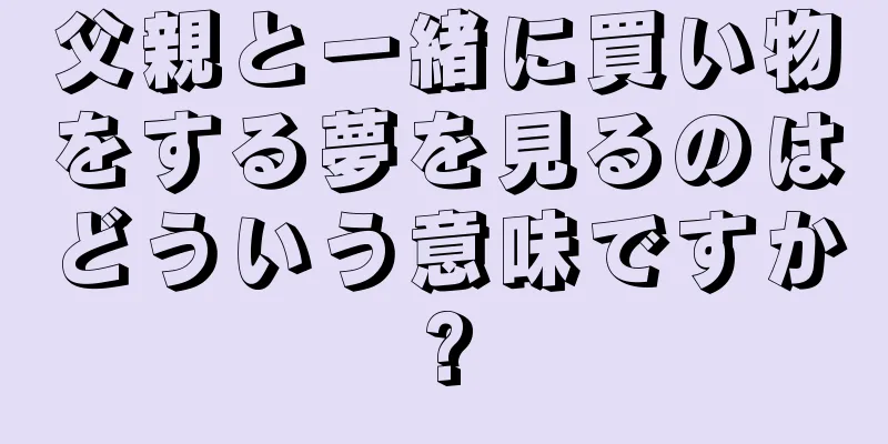 父親と一緒に買い物をする夢を見るのはどういう意味ですか?
