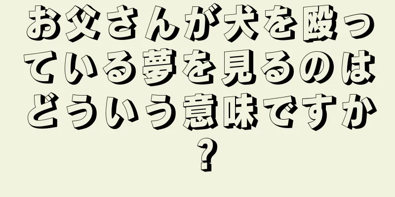 お父さんが犬を殴っている夢を見るのはどういう意味ですか？