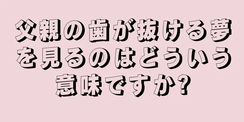 父親の歯が抜ける夢を見るのはどういう意味ですか?