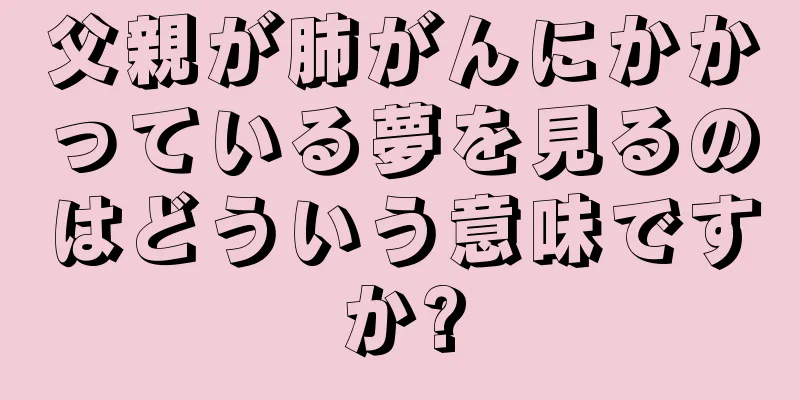 父親が肺がんにかかっている夢を見るのはどういう意味ですか?
