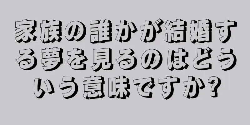 家族の誰かが結婚する夢を見るのはどういう意味ですか?