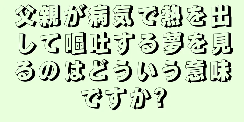 父親が病気で熱を出して嘔吐する夢を見るのはどういう意味ですか?