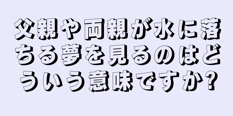 父親や両親が水に落ちる夢を見るのはどういう意味ですか?