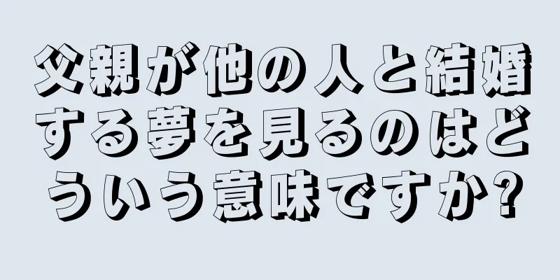 父親が他の人と結婚する夢を見るのはどういう意味ですか?