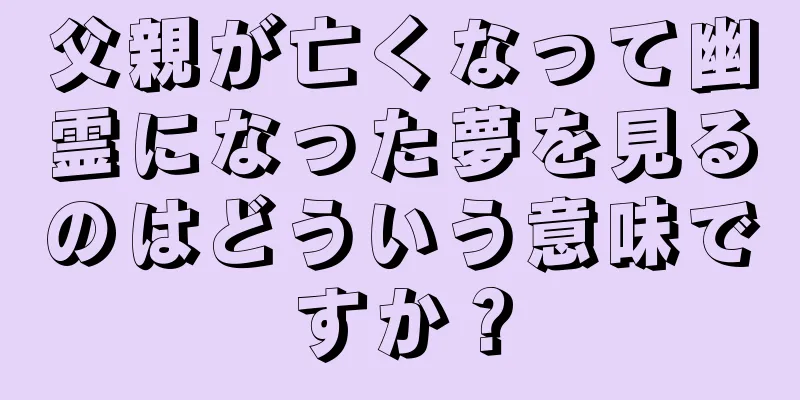父親が亡くなって幽霊になった夢を見るのはどういう意味ですか？