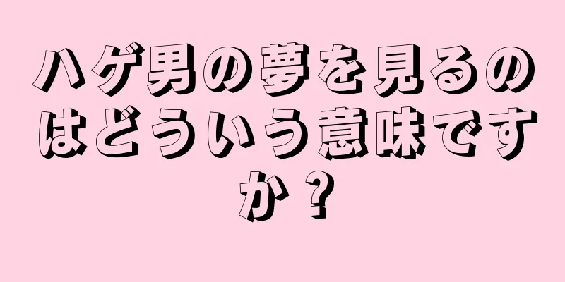 ハゲ男の夢を見るのはどういう意味ですか？