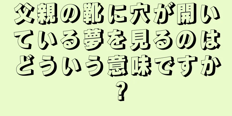 父親の靴に穴が開いている夢を見るのはどういう意味ですか？