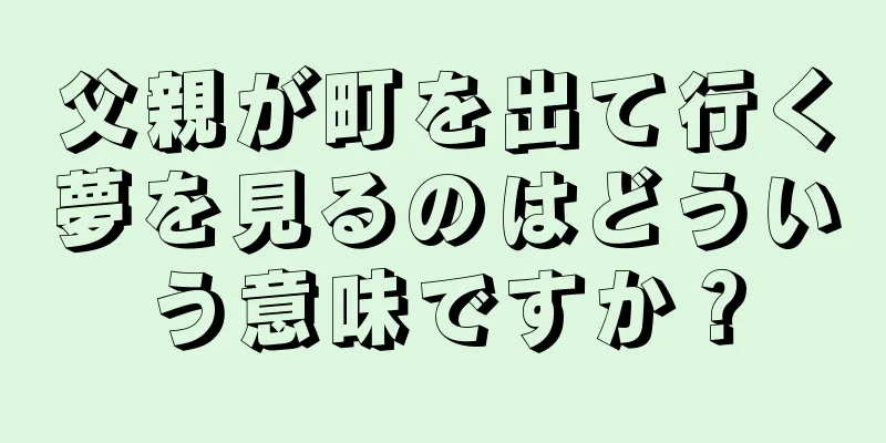 父親が町を出て行く夢を見るのはどういう意味ですか？