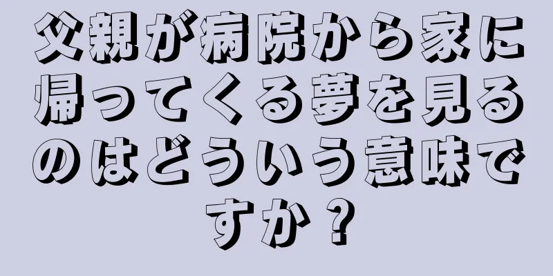 父親が病院から家に帰ってくる夢を見るのはどういう意味ですか？