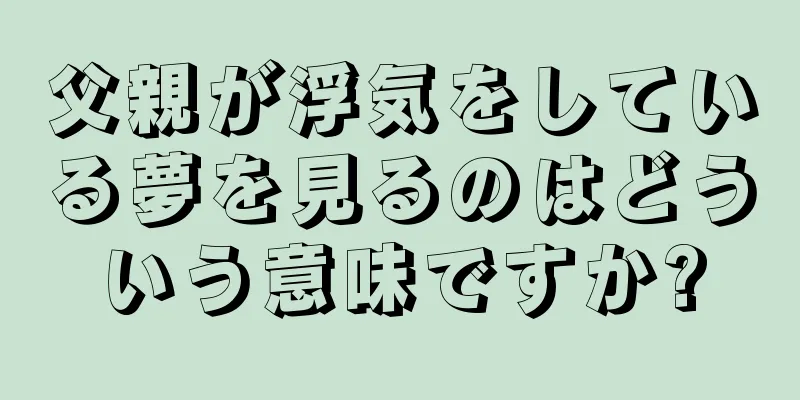 父親が浮気をしている夢を見るのはどういう意味ですか?