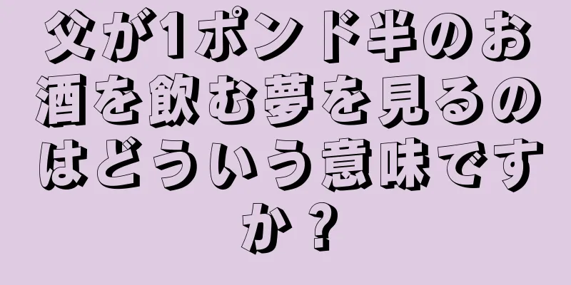 父が1ポンド半のお酒を飲む夢を見るのはどういう意味ですか？