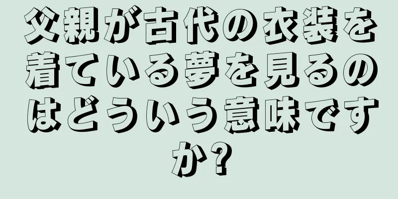父親が古代の衣装を着ている夢を見るのはどういう意味ですか?