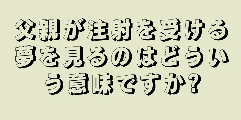 父親が注射を受ける夢を見るのはどういう意味ですか?