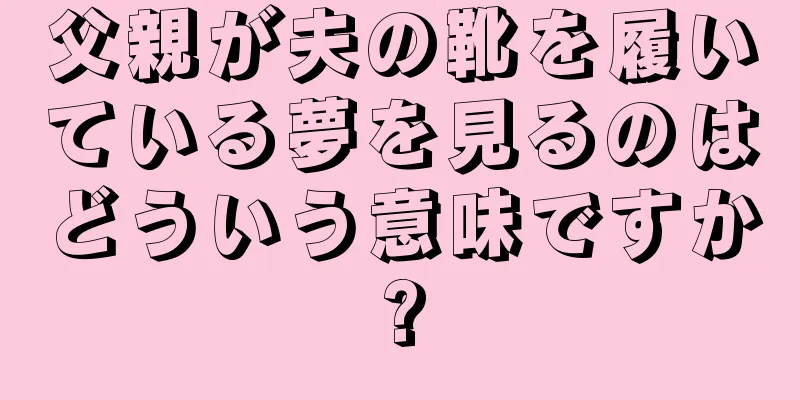 父親が夫の靴を履いている夢を見るのはどういう意味ですか?
