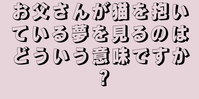 お父さんが猫を抱いている夢を見るのはどういう意味ですか？