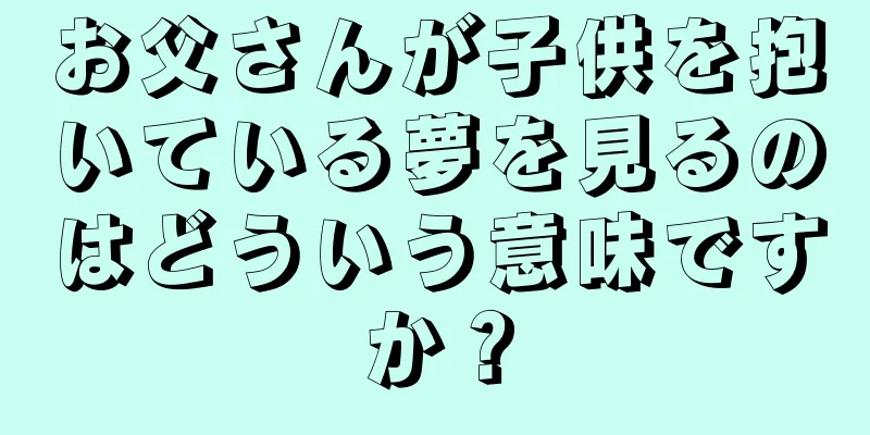 お父さんが子供を抱いている夢を見るのはどういう意味ですか？
