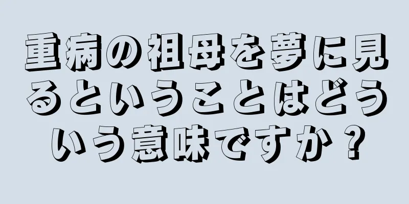 重病の祖母を夢に見るということはどういう意味ですか？