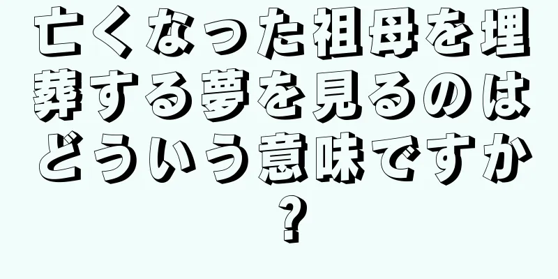 亡くなった祖母を埋葬する夢を見るのはどういう意味ですか？