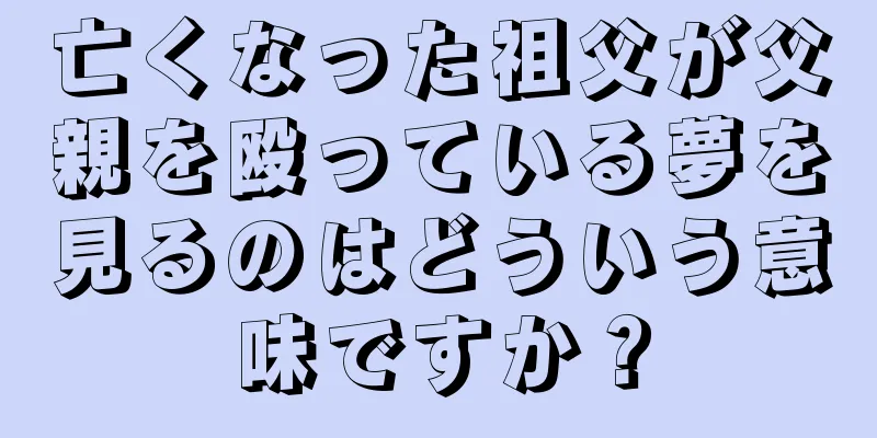 亡くなった祖父が父親を殴っている夢を見るのはどういう意味ですか？