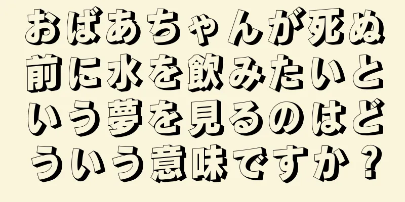 おばあちゃんが死ぬ前に水を飲みたいという夢を見るのはどういう意味ですか？