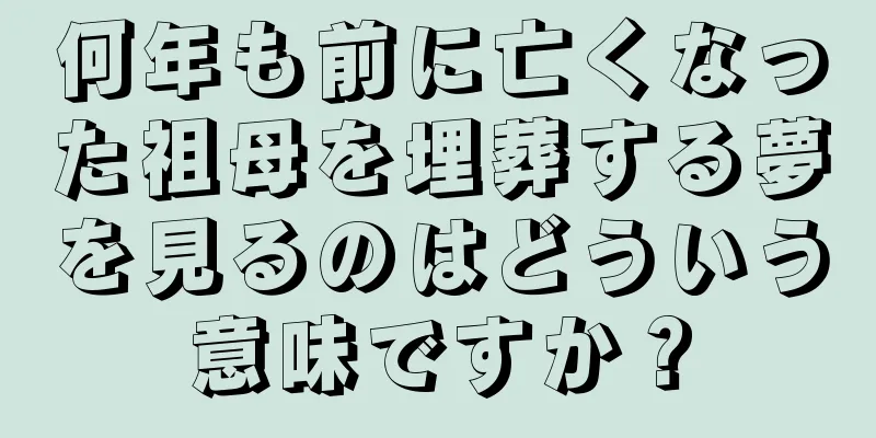 何年も前に亡くなった祖母を埋葬する夢を見るのはどういう意味ですか？