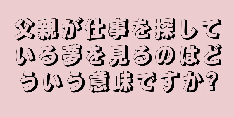 父親が仕事を探している夢を見るのはどういう意味ですか?