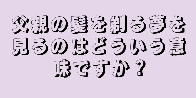父親の髪を剃る夢を見るのはどういう意味ですか？