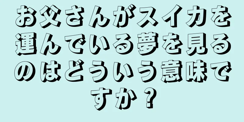 お父さんがスイカを運んでいる夢を見るのはどういう意味ですか？