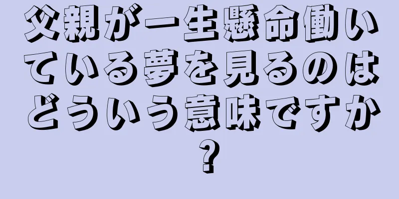 父親が一生懸命働いている夢を見るのはどういう意味ですか？