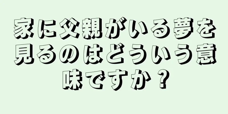 家に父親がいる夢を見るのはどういう意味ですか？