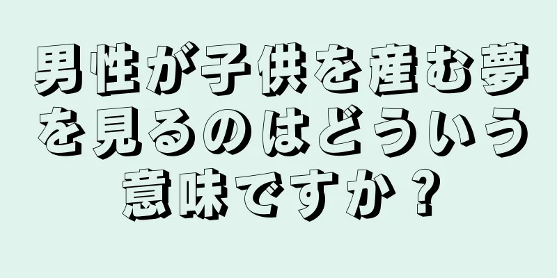 男性が子供を産む夢を見るのはどういう意味ですか？