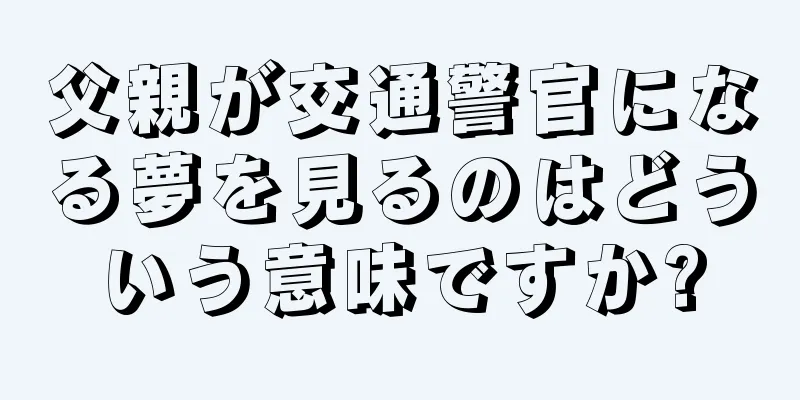父親が交通警官になる夢を見るのはどういう意味ですか?