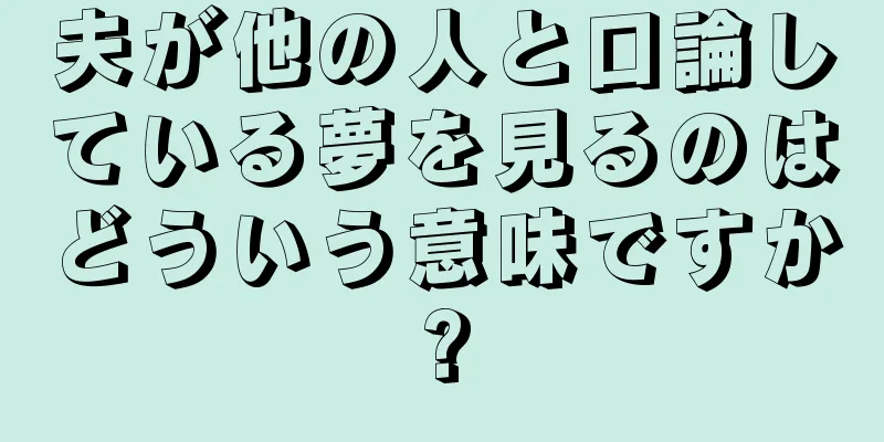 夫が他の人と口論している夢を見るのはどういう意味ですか?