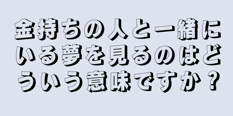 金持ちの人と一緒にいる夢を見るのはどういう意味ですか？