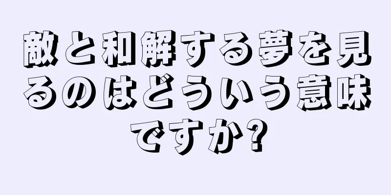 敵と和解する夢を見るのはどういう意味ですか?