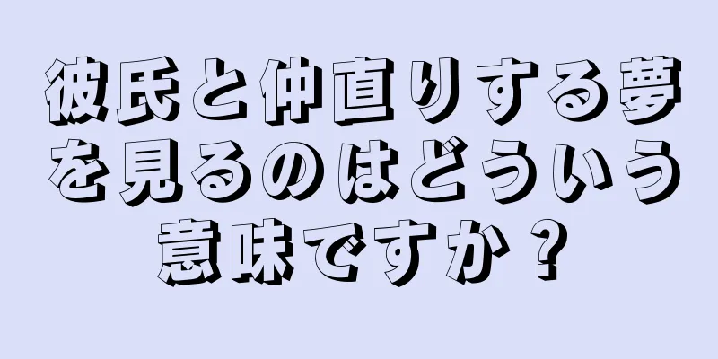 彼氏と仲直りする夢を見るのはどういう意味ですか？