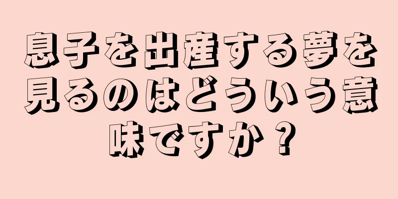 息子を出産する夢を見るのはどういう意味ですか？