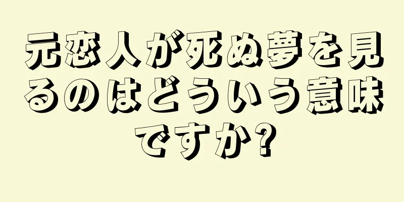 元恋人が死ぬ夢を見るのはどういう意味ですか?