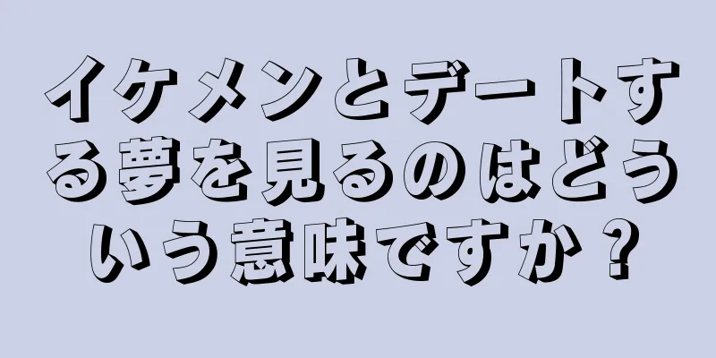 イケメンとデートする夢を見るのはどういう意味ですか？