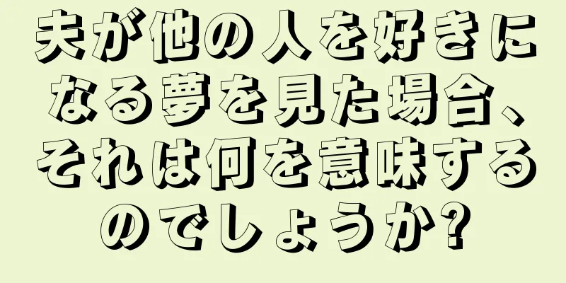夫が他の人を好きになる夢を見た場合、それは何を意味するのでしょうか?