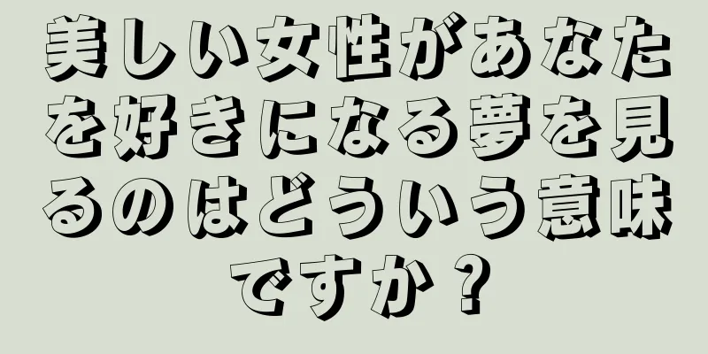 美しい女性があなたを好きになる夢を見るのはどういう意味ですか？