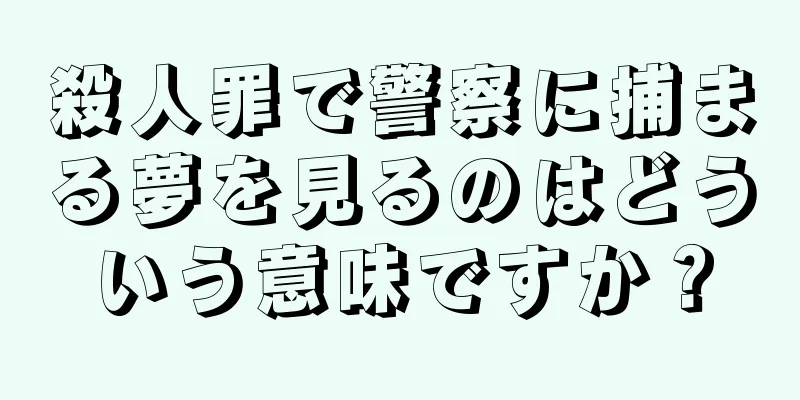 殺人罪で警察に捕まる夢を見るのはどういう意味ですか？