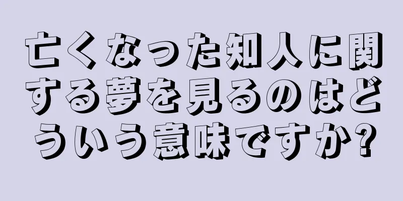 亡くなった知人に関する夢を見るのはどういう意味ですか?