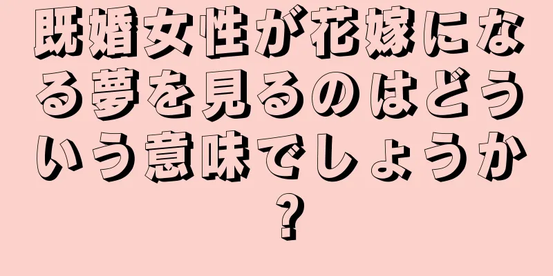 既婚女性が花嫁になる夢を見るのはどういう意味でしょうか？
