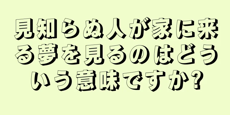 見知らぬ人が家に来る夢を見るのはどういう意味ですか?