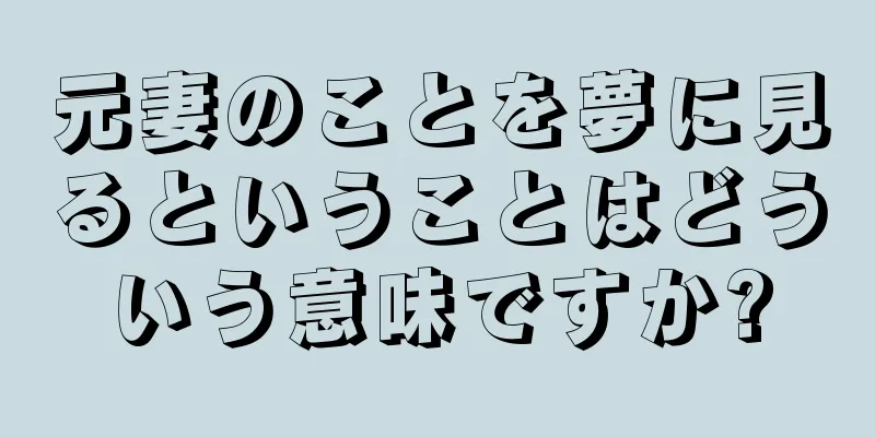 元妻のことを夢に見るということはどういう意味ですか?