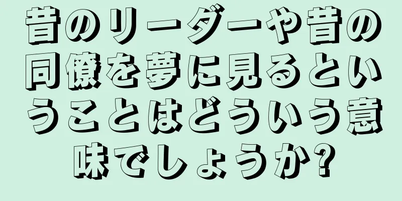 昔のリーダーや昔の同僚を夢に見るということはどういう意味でしょうか?