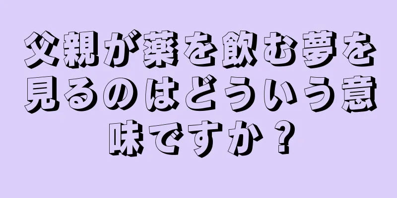 父親が薬を飲む夢を見るのはどういう意味ですか？