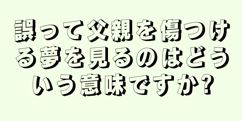 誤って父親を傷つける夢を見るのはどういう意味ですか?